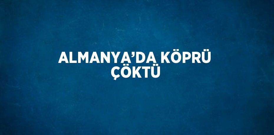 ALMANYA’DA KÖPRÜ ÇÖKTÜ