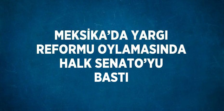 MEKSİKA’DA YARGI REFORMU OYLAMASINDA HALK SENATO’YU BASTI