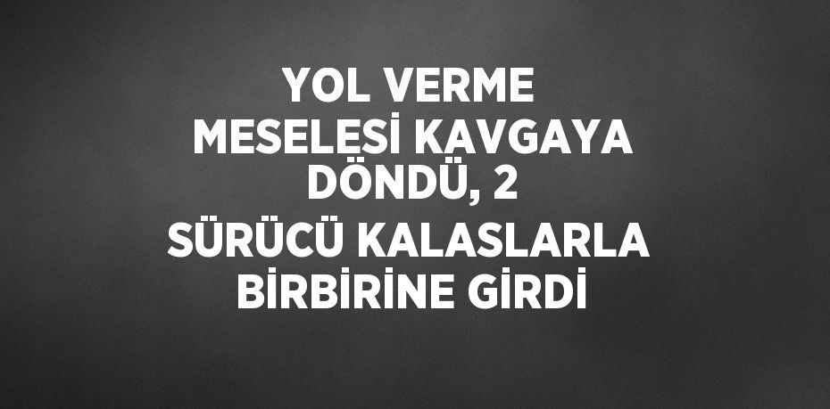 YOL VERME MESELESİ KAVGAYA DÖNDÜ, 2 SÜRÜCÜ KALASLARLA BİRBİRİNE GİRDİ