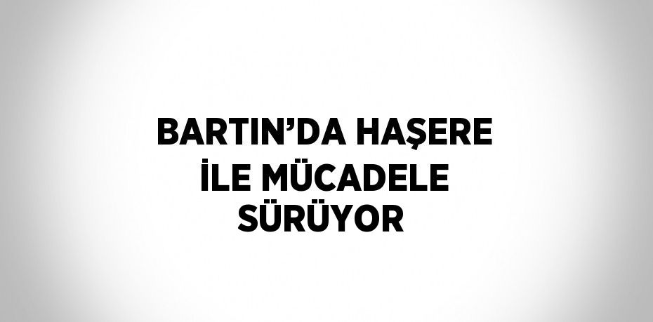 BARTIN’DA HAŞERE İLE MÜCADELE SÜRÜYOR