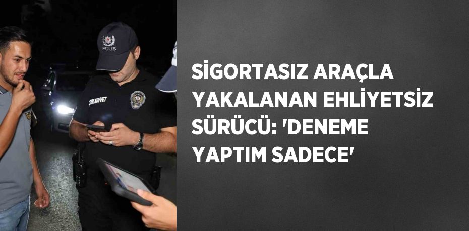 SİGORTASIZ ARAÇLA YAKALANAN EHLİYETSİZ SÜRÜCÜ: 'DENEME YAPTIM SADECE'