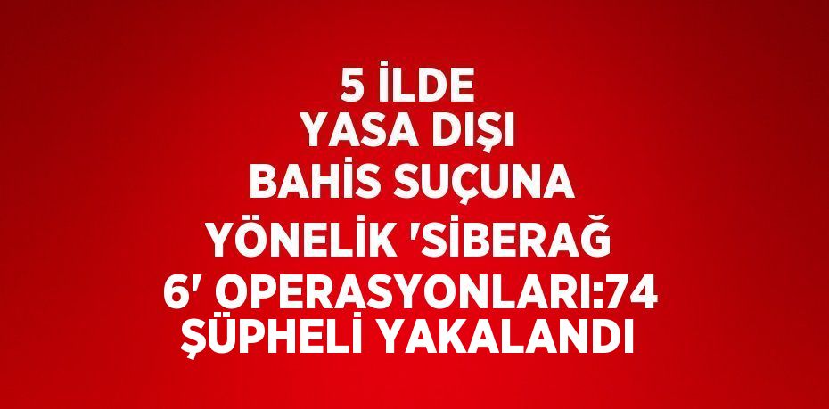 5 İLDE YASA DIŞI BAHİS SUÇUNA YÖNELİK 'SİBERAĞ 6' OPERASYONLARI:74 ŞÜPHELİ YAKALANDI