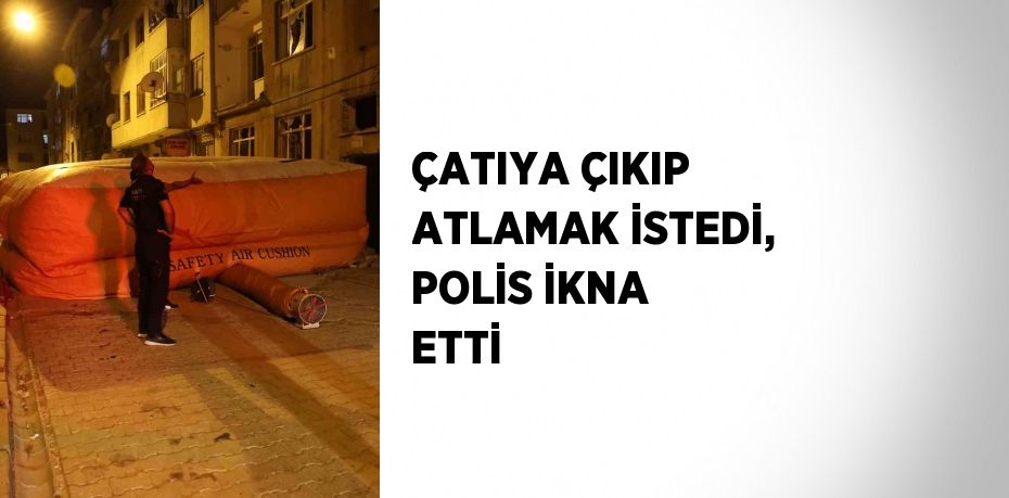 ÇATIYA ÇIKIP ATLAMAK İSTEDİ, POLİS İKNA ETTİ