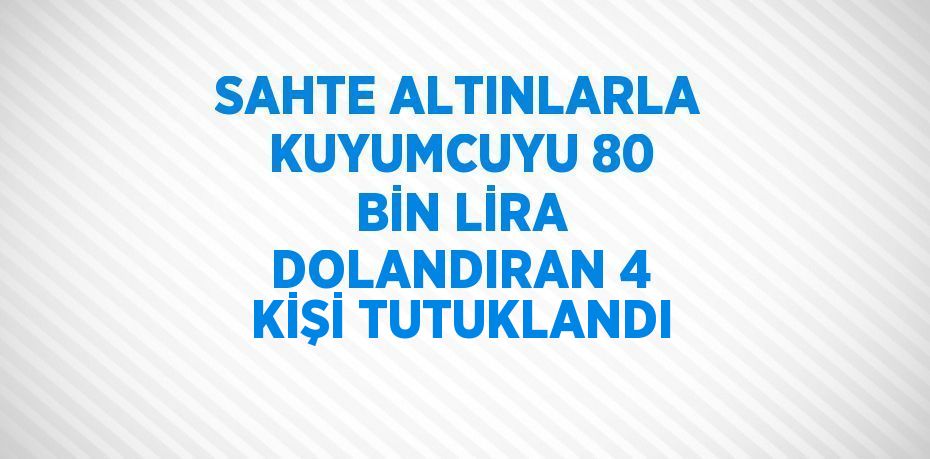 SAHTE ALTINLARLA KUYUMCUYU 80 BİN LİRA DOLANDIRAN 4 KİŞİ TUTUKLANDI