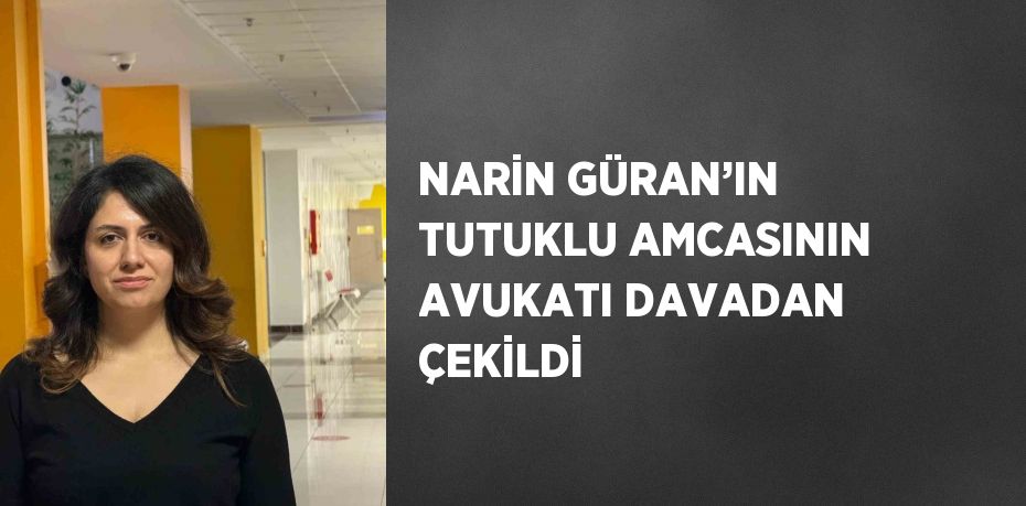 NARİN GÜRAN’IN TUTUKLU AMCASININ AVUKATI DAVADAN ÇEKİLDİ