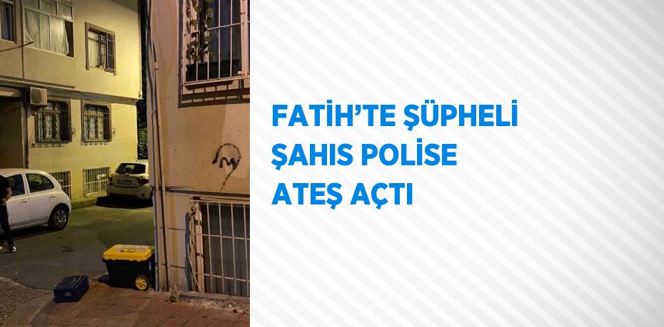 FATİH’TE ŞÜPHELİ ŞAHIS POLİSE ATEŞ AÇTI