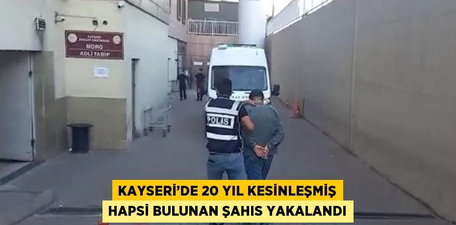 KAYSERİ’DE 20 YIL KESİNLEŞMİŞ HAPSİ BULUNAN ŞAHIS YAKALANDI