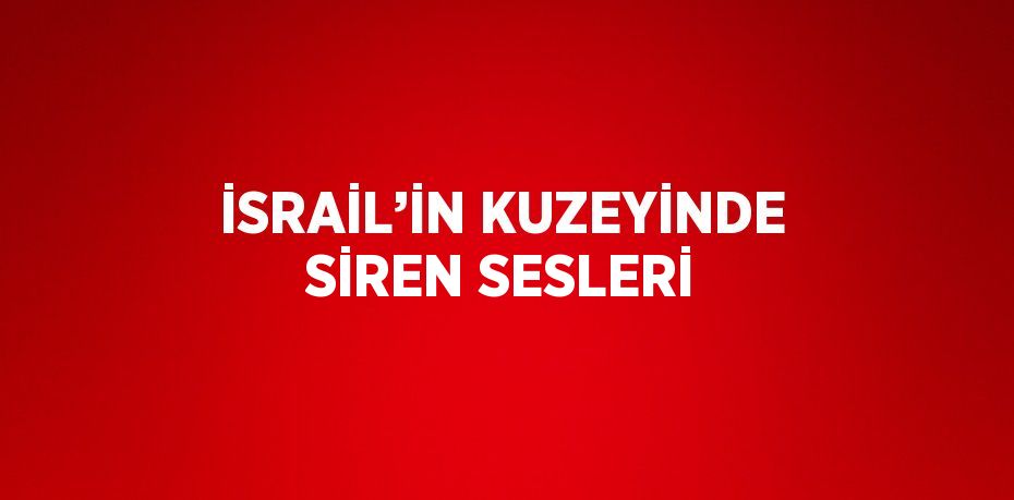 İSRAİL’İN KUZEYİNDE SİREN SESLERİ