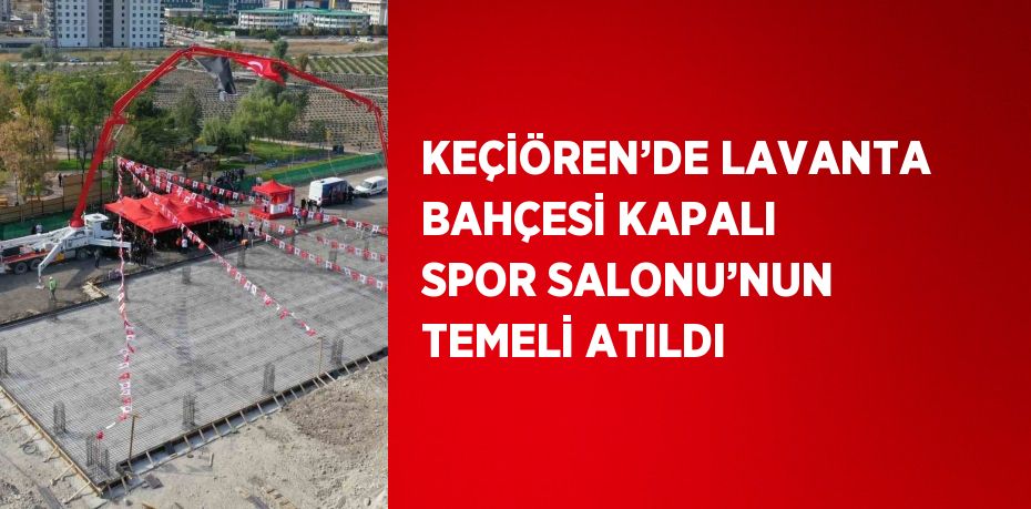 KEÇİÖREN’DE LAVANTA BAHÇESİ KAPALI SPOR SALONU’NUN TEMELİ ATILDI