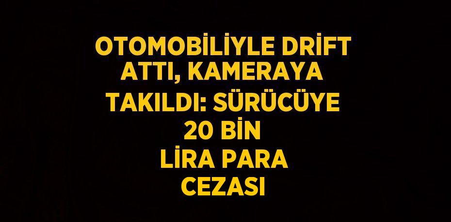 OTOMOBİLİYLE DRİFT ATTI, KAMERAYA TAKILDI: SÜRÜCÜYE 20 BİN LİRA PARA CEZASI