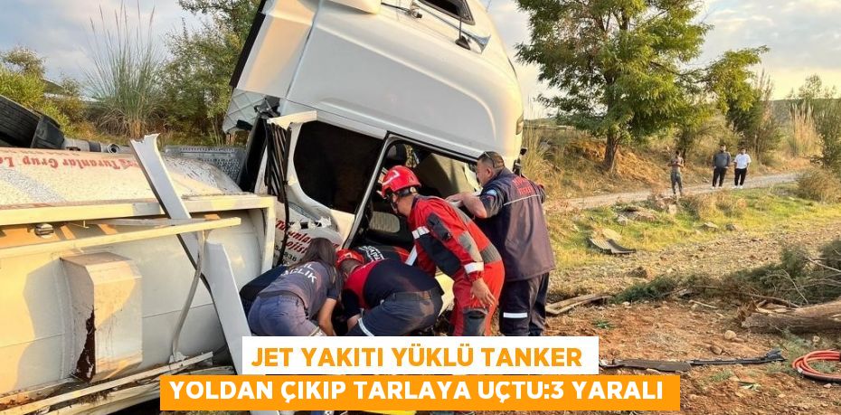 JET YAKITI YÜKLÜ TANKER YOLDAN ÇIKIP TARLAYA UÇTU:3 YARALI