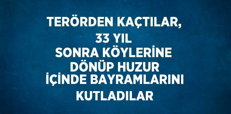 TERÖRDEN KAÇTILAR, 33 YIL SONRA KÖYLERİNE DÖNÜP HUZUR İÇİNDE BAYRAMLARINI KUTLADILAR