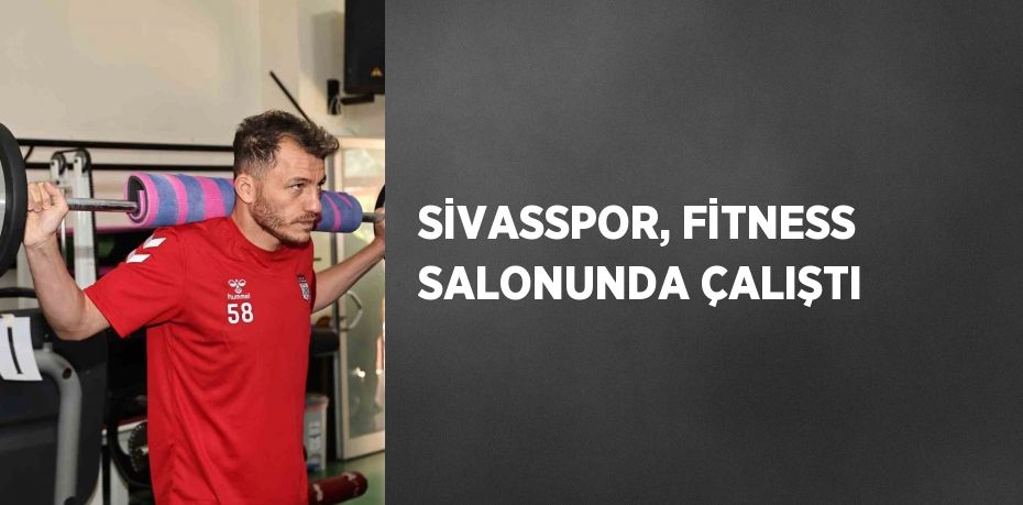 SİVASSPOR, FİTNESS SALONUNDA ÇALIŞTI