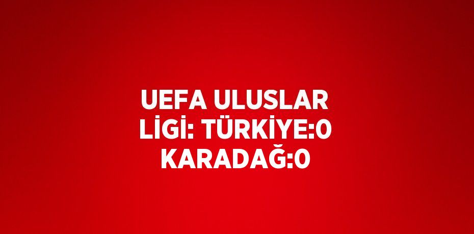 UEFA ULUSLAR LİGİ: TÜRKİYE:0 KARADAĞ:0