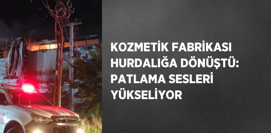 KOZMETİK FABRİKASI HURDALIĞA DÖNÜŞTÜ: PATLAMA SESLERİ YÜKSELİYOR