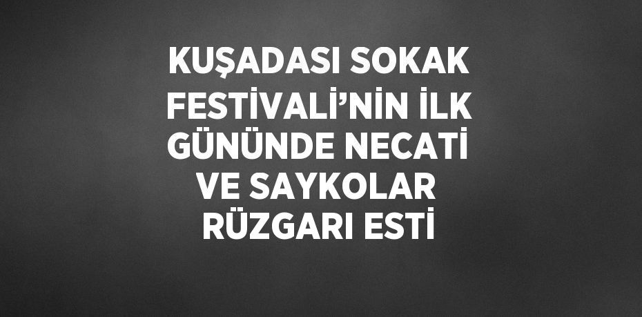 KUŞADASI SOKAK FESTİVALİ’NİN İLK GÜNÜNDE NECATİ VE SAYKOLAR RÜZGARI ESTİ