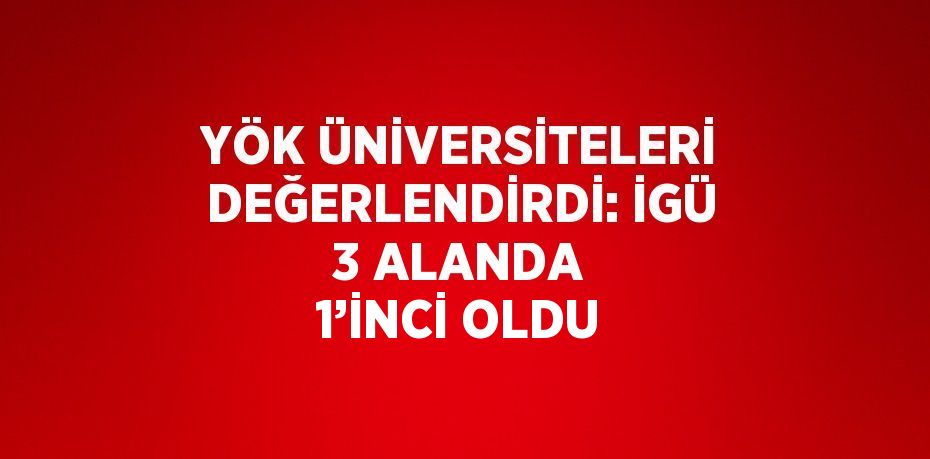 YÖK ÜNİVERSİTELERİ DEĞERLENDİRDİ: İGÜ 3 ALANDA 1’İNCİ OLDU