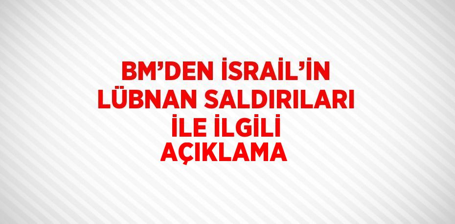 BM’DEN İSRAİL’İN LÜBNAN SALDIRILARI İLE İLGİLİ AÇIKLAMA