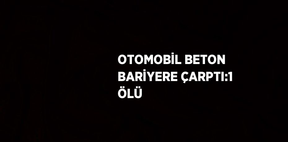 OTOMOBİL BETON BARİYERE ÇARPTI:1 ÖLÜ