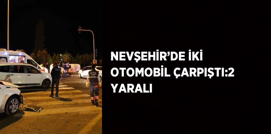 NEVŞEHİR’DE İKİ OTOMOBİL ÇARPIŞTI:2 YARALI