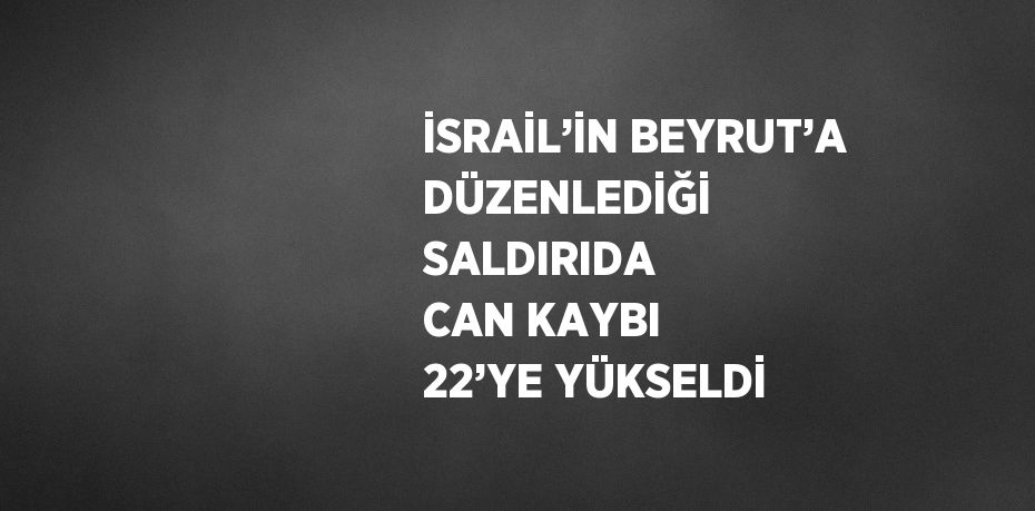 İSRAİL’İN BEYRUT’A DÜZENLEDİĞİ SALDIRIDA CAN KAYBI 22’YE YÜKSELDİ