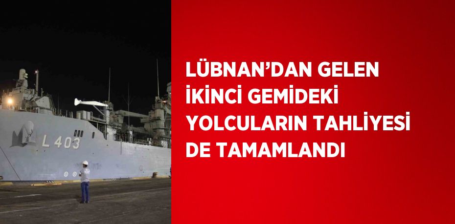 LÜBNAN’DAN GELEN İKİNCİ GEMİDEKİ YOLCULARIN TAHLİYESİ DE TAMAMLANDI