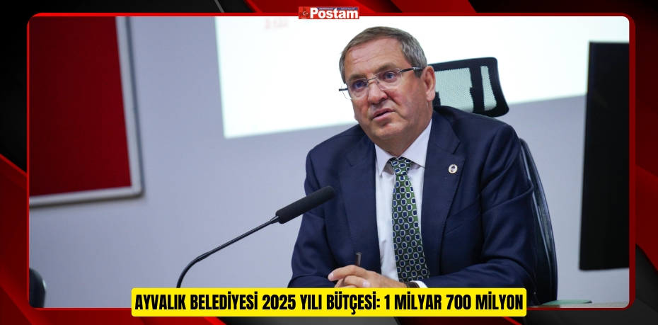 AYVALIK BELEDİYESİ 2025 YILI BÜTÇESİ: 1 MİLYAR 700 MİLYON