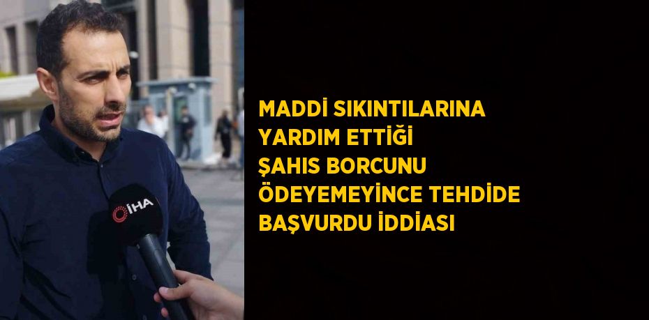 MADDİ SIKINTILARINA YARDIM ETTİĞİ ŞAHIS BORCUNU ÖDEYEMEYİNCE TEHDİDE BAŞVURDU İDDİASI