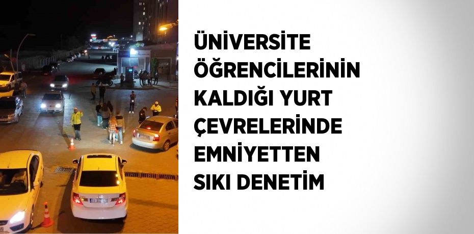 ÜNİVERSİTE ÖĞRENCİLERİNİN KALDIĞI YURT ÇEVRELERİNDE EMNİYETTEN SIKI DENETİM