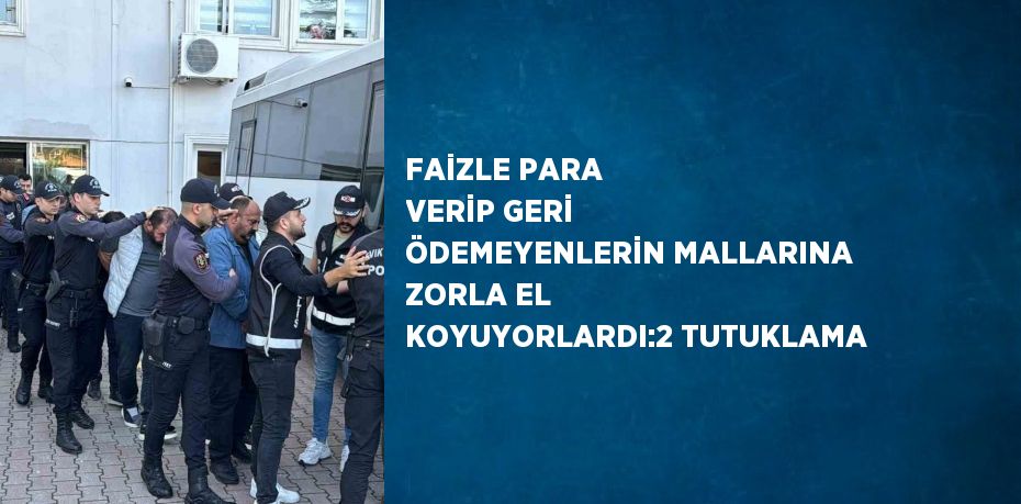 FAİZLE PARA VERİP GERİ ÖDEMEYENLERİN MALLARINA ZORLA EL KOYUYORLARDI:2 TUTUKLAMA