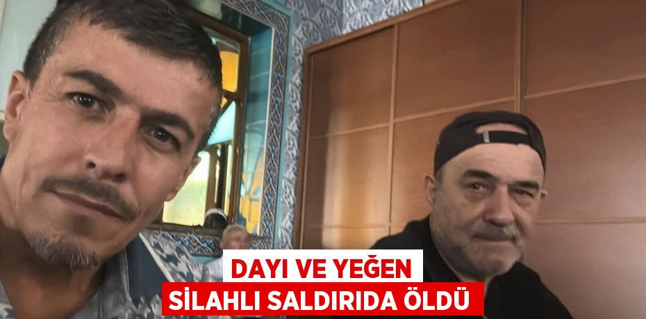 DAYI VE YEĞEN SİLAHLI SALDIRIDA ÖLDÜ