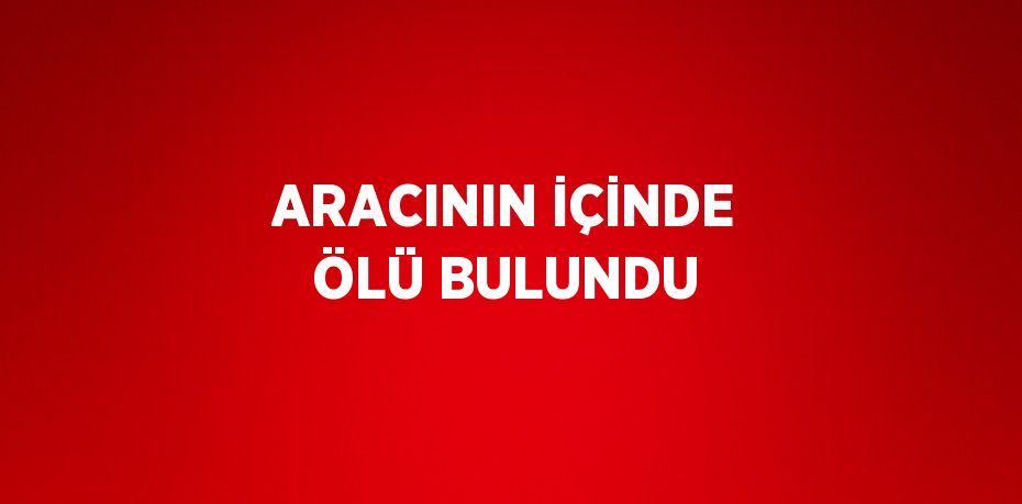 ARACININ İÇİNDE ÖLÜ BULUNDU