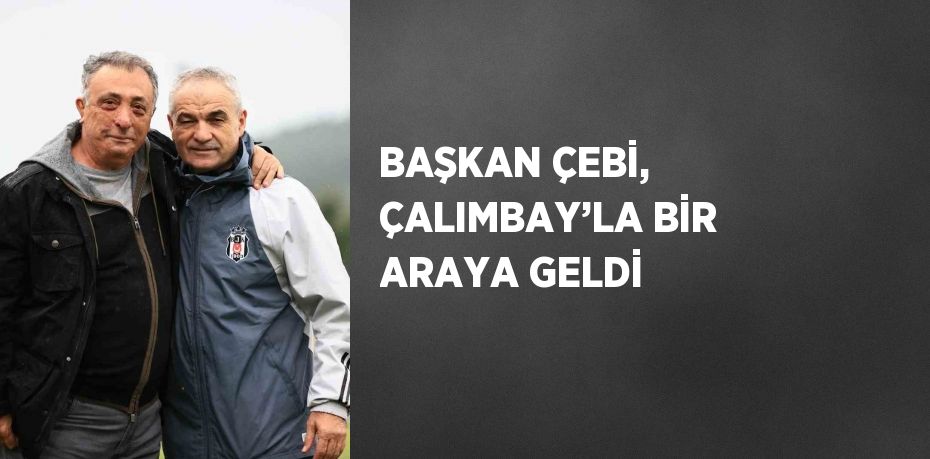 BAŞKAN ÇEBİ, ÇALIMBAY’LA BİR ARAYA GELDİ