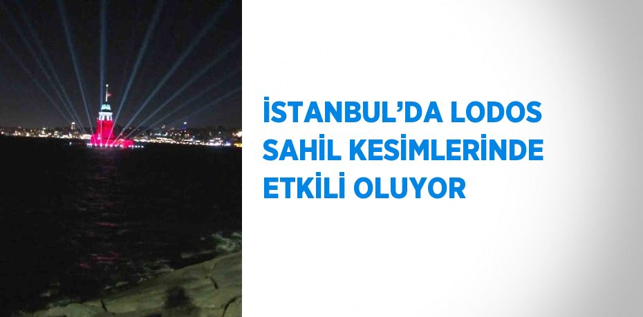 İSTANBUL’DA LODOS SAHİL KESİMLERİNDE ETKİLİ OLUYOR