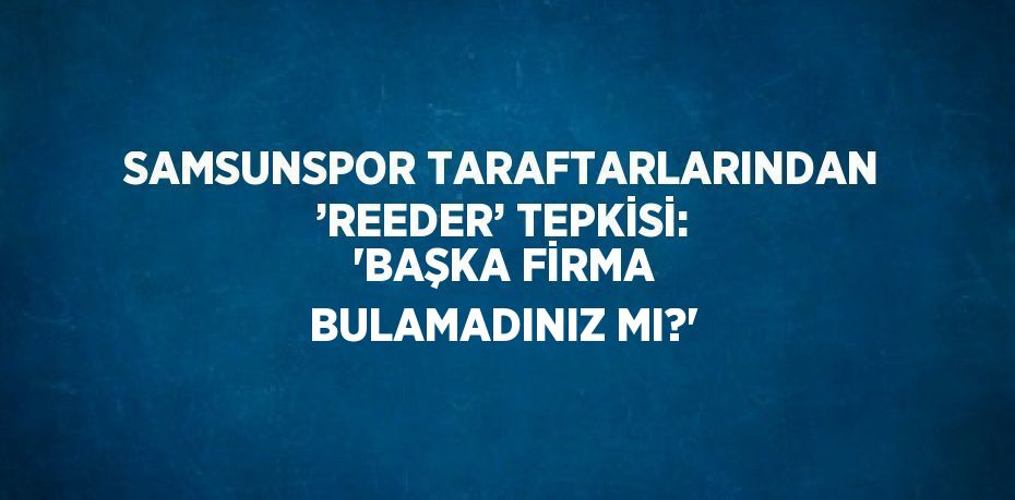 SAMSUNSPOR TARAFTARLARINDAN ’REEDER’ TEPKİSİ: 'BAŞKA FİRMA BULAMADINIZ MI?'