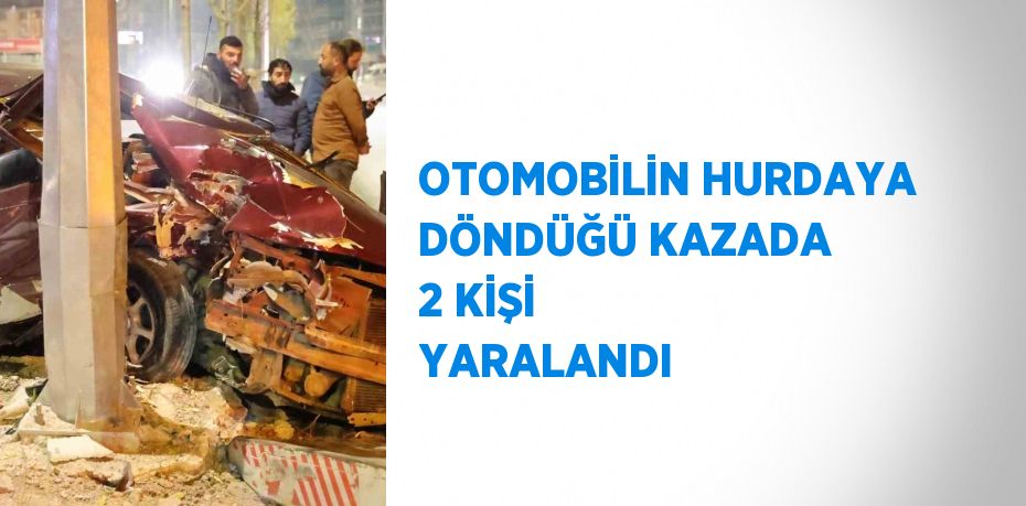 OTOMOBİLİN HURDAYA DÖNDÜĞÜ KAZADA 2 KİŞİ YARALANDI