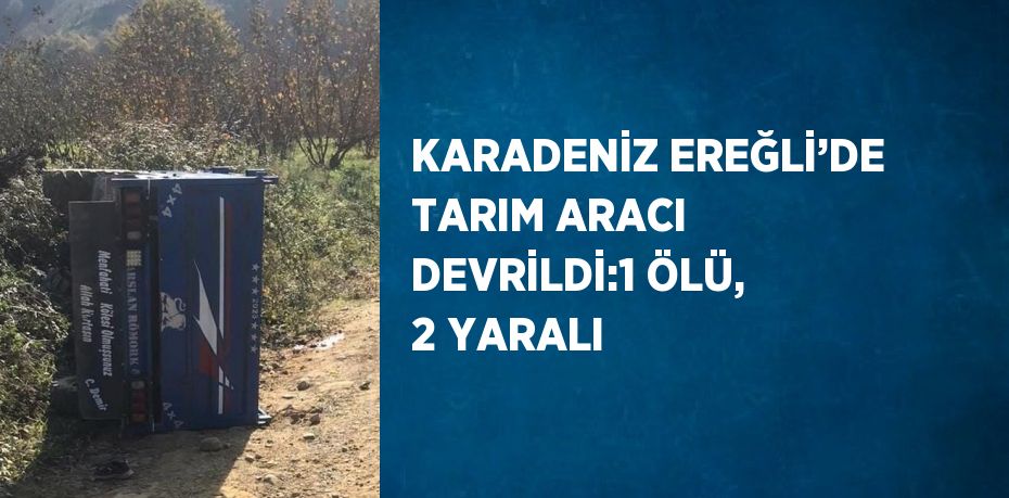 KARADENİZ EREĞLİ’DE TARIM ARACI DEVRİLDİ:1 ÖLÜ, 2 YARALI