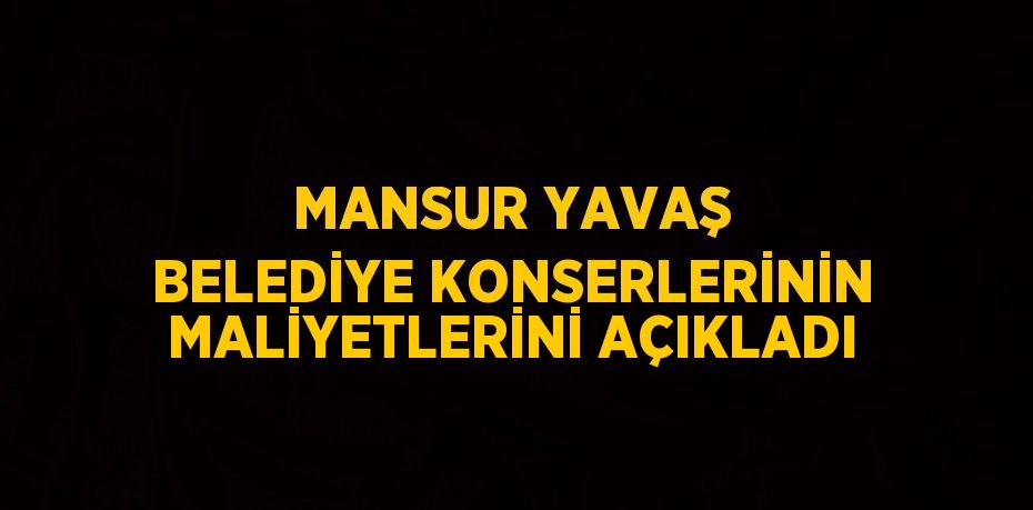 MANSUR YAVAŞ BELEDİYE KONSERLERİNİN MALİYETLERİNİ AÇIKLADI