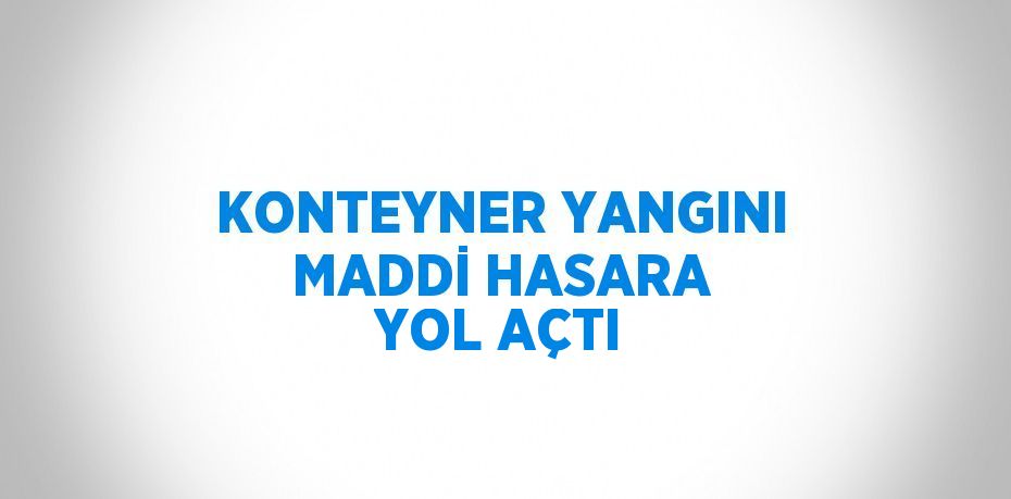 KONTEYNER YANGINI MADDİ HASARA YOL AÇTI