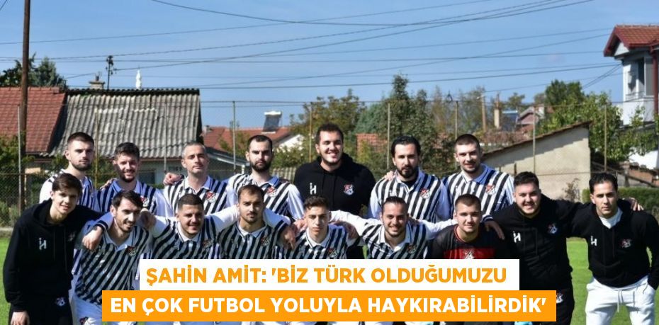 ŞAHİN AMİT: 'BİZ TÜRK OLDUĞUMUZU EN ÇOK FUTBOL YOLUYLA HAYKIRABİLİRDİK'