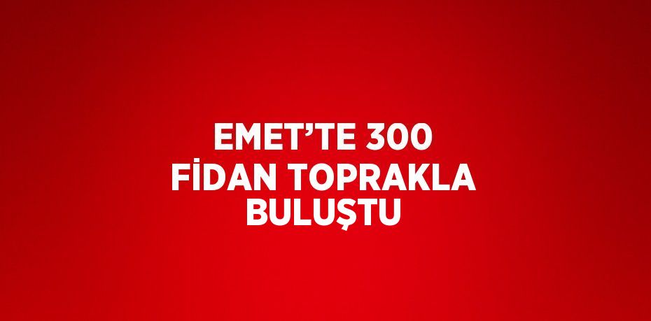 EMET’TE 300 FİDAN TOPRAKLA BULUŞTU