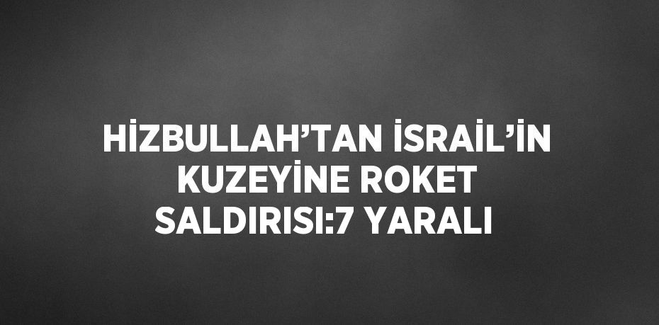 HİZBULLAH’TAN İSRAİL’İN KUZEYİNE ROKET SALDIRISI:7 YARALI