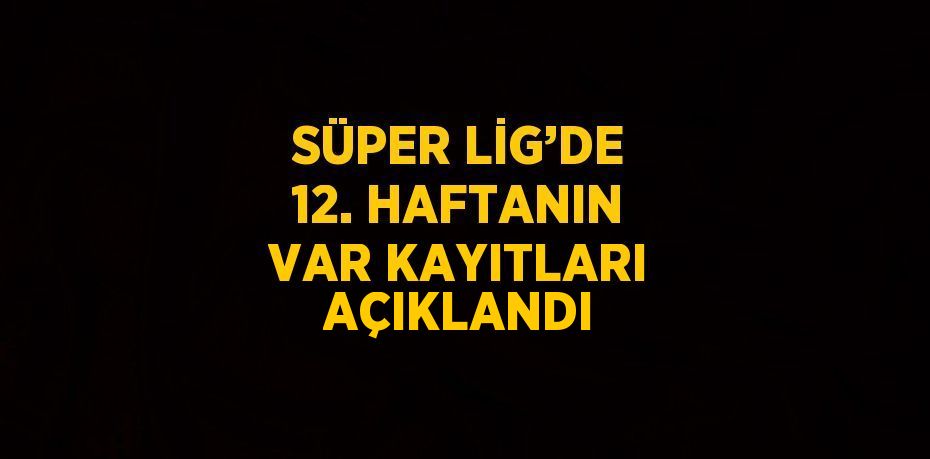 SÜPER LİG’DE 12. HAFTANIN VAR KAYITLARI AÇIKLANDI