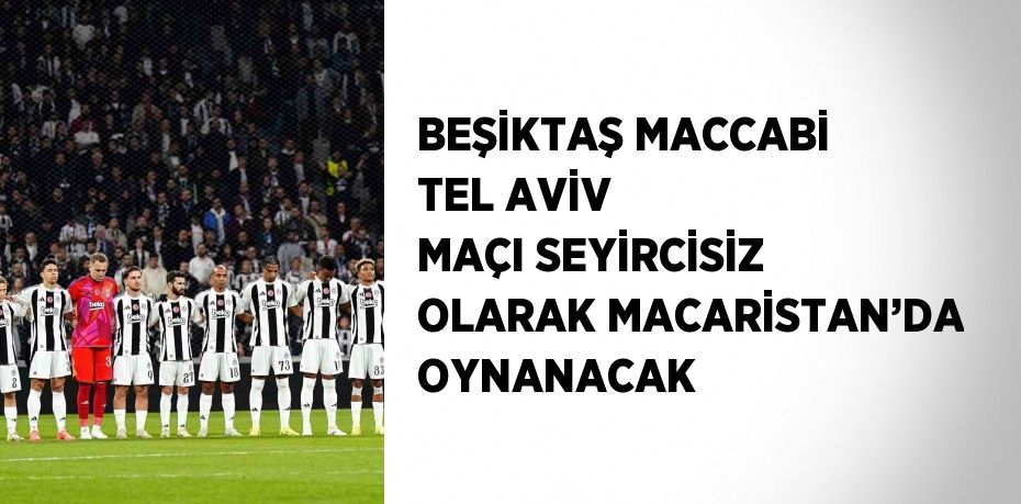 BEŞİKTAŞ MACCABİ TEL AVİV MAÇI SEYİRCİSİZ OLARAK MACARİSTAN’DA OYNANACAK