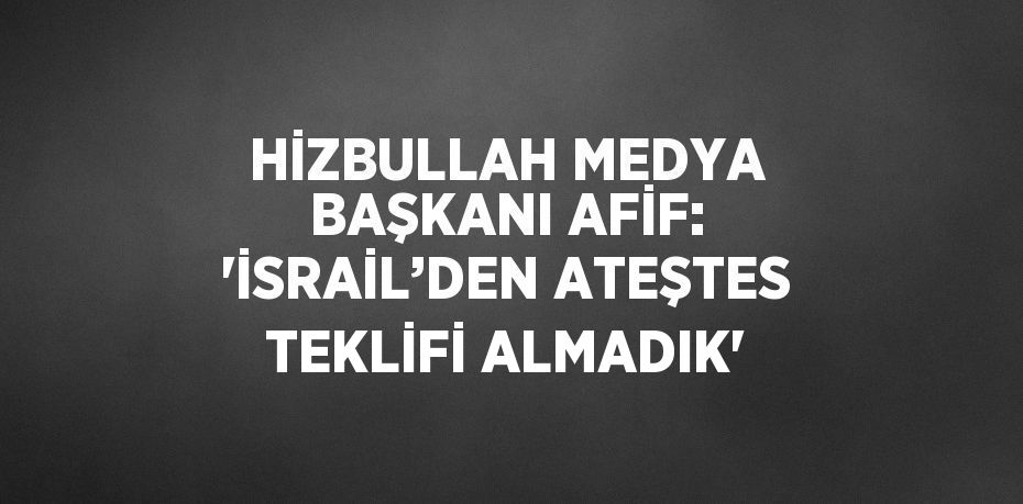 HİZBULLAH MEDYA BAŞKANI AFİF: 'İSRAİL’DEN ATEŞTES TEKLİFİ ALMADIK'