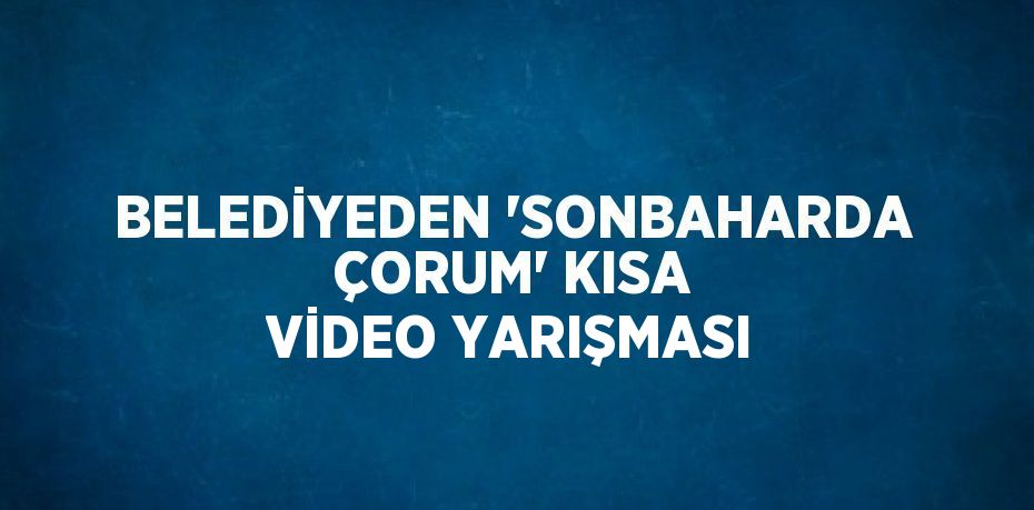 BELEDİYEDEN 'SONBAHARDA ÇORUM' KISA VİDEO YARIŞMASI