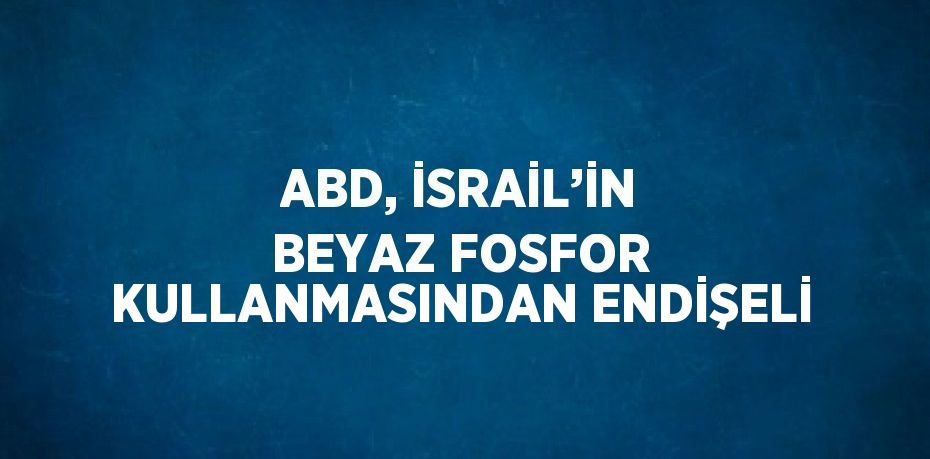 ABD, İSRAİL’İN BEYAZ FOSFOR KULLANMASINDAN ENDİŞELİ