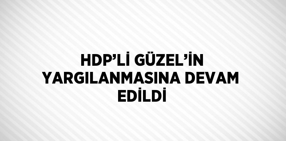 HDP’Lİ GÜZEL’İN YARGILANMASINA DEVAM EDİLDİ