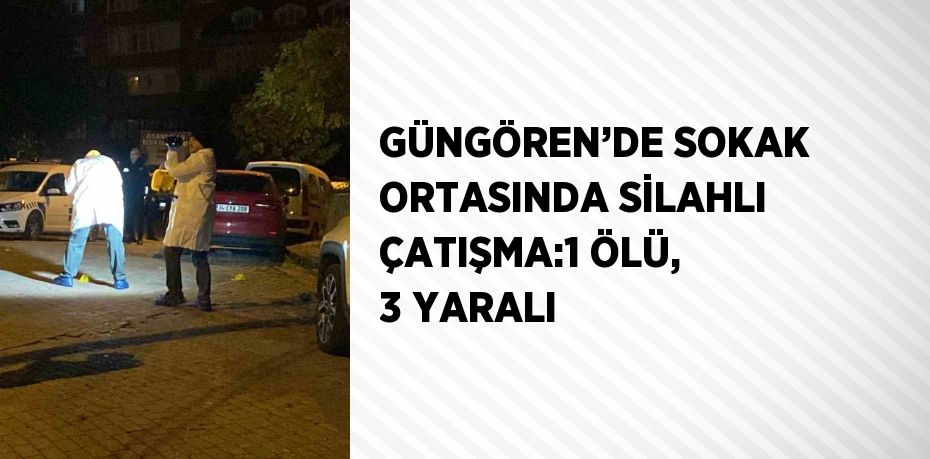 GÜNGÖREN’DE SOKAK ORTASINDA SİLAHLI ÇATIŞMA:1 ÖLÜ, 3 YARALI