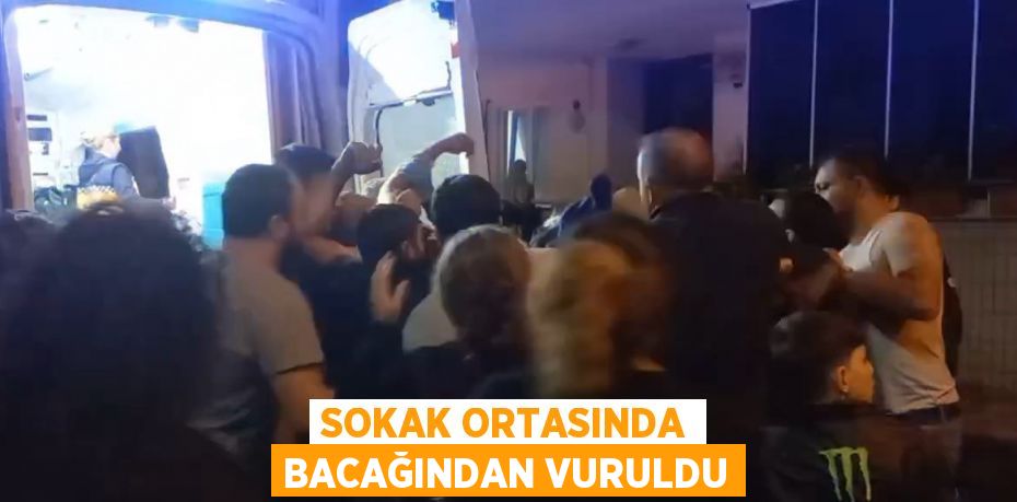 SOKAK ORTASINDA BACAĞINDAN VURULDU